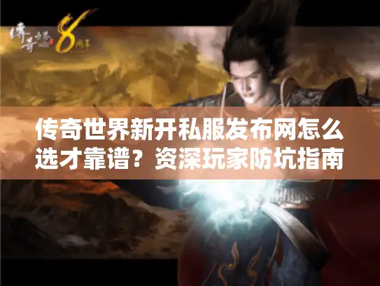 传奇世界新开私服发布网怎么选才靠谱？资深玩家防坑指南