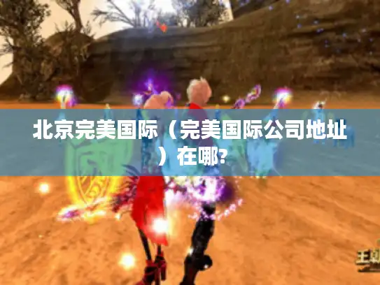 北京完美国际(完美国际公司地址)在哪? 北京完美国际(完美国际公司地址)在哪?