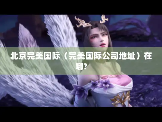 北京完美国际(完美国际公司地址)在哪? 北京完美国际(完美国际公司地址)在哪?