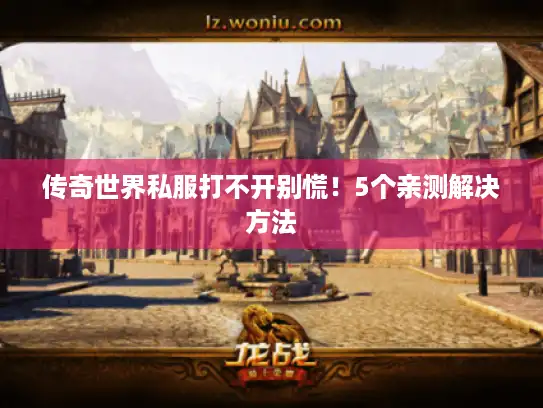 传奇世界私服打不开别慌！5个亲测解决方法