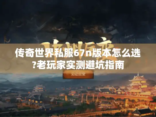 传奇世界私服67n版本怎么选?老玩家实测避坑指南