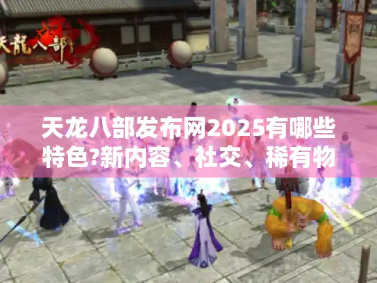 天龙八部发布网2025有哪些特色?新内容、社交、稀有物品等亮点揭秘 天龙八部发布网2025有哪些特色?新内容、社交、稀有物品等亮点揭秘