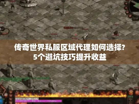 传奇世界私服区域代理如何选择?5个避坑技巧提升收益