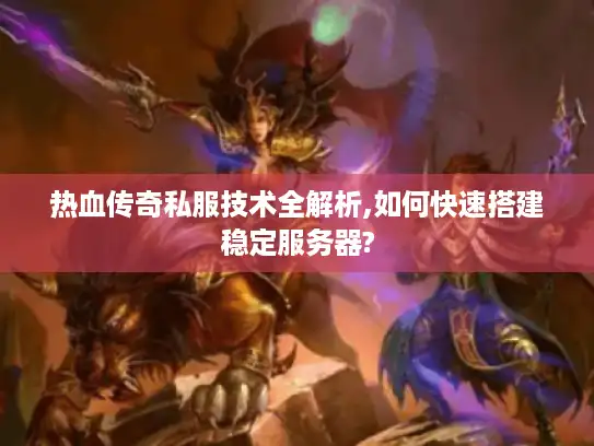 热血传奇私服技术全解析,如何快速搭建稳定服务器?