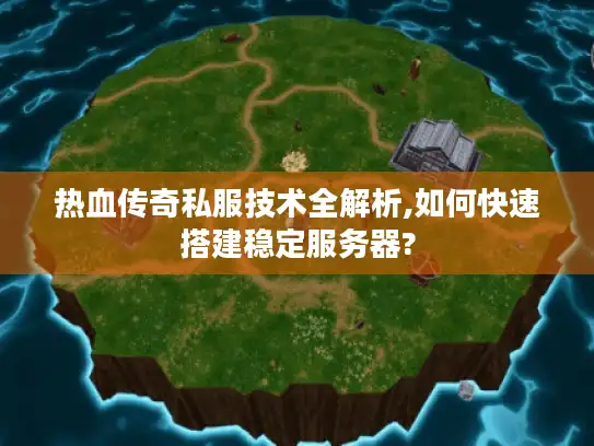 热血传奇私服技术全解析,如何快速搭建稳定服务器?