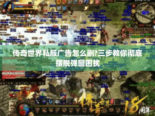 传奇世界私服广告怎么删?三步教你彻底摆脱弹窗困扰