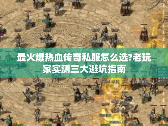 最火爆热血传奇私服怎么选?老玩家实测三大避坑指南
