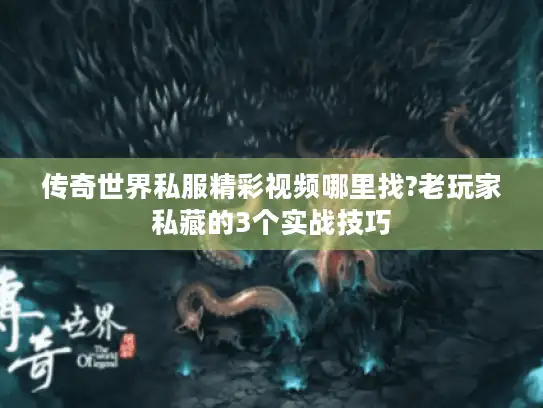传奇世界私服精彩视频哪里找?老玩家私藏的3个实战技巧