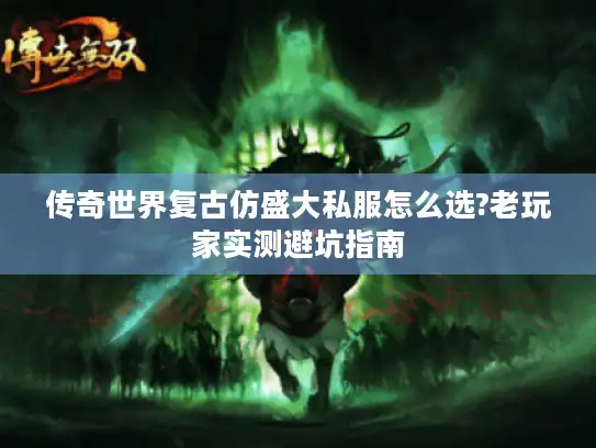 传奇世界复古仿盛大私服怎么选?老玩家实测避坑指南 传奇世界复古仿盛大私服怎么选?老玩家实测避坑指南