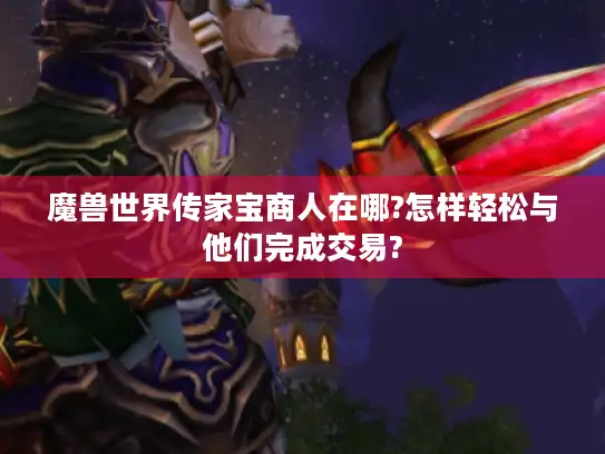魔兽世界传家宝商人在哪?怎样轻松与他们完成交易?