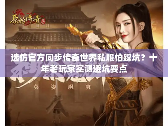 选仿官方同步传奇世界私服怕踩坑?十年老玩家实测避坑要点 选仿官方同步传奇世界私服怕踩坑?十年老玩家实测避坑要点