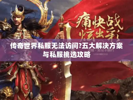 传奇世界私服无法访问?五大解决方案与私服挑选攻略 传奇世界私服无法访问?五大解决方案与私服挑选攻略