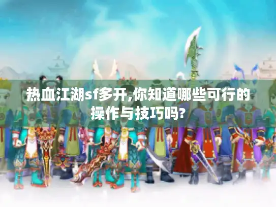 热血江湖sf多开,你知道哪些可行的操作与技巧吗?