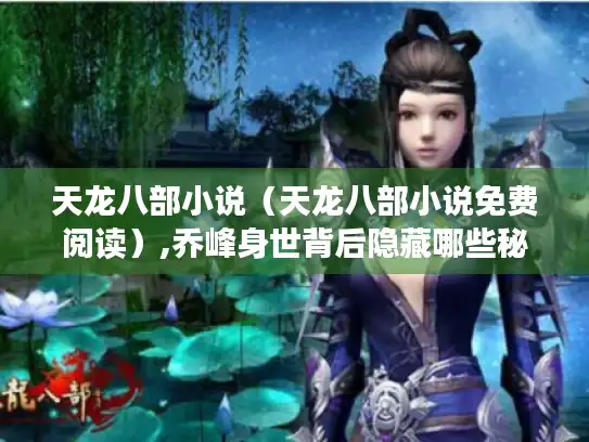 天龙八部小说(天龙八部小说免费阅读),乔峰身世背后隐藏哪些秘密? 天龙八部小说(天龙八部小说免费阅读),乔峰身世背后隐藏哪些秘密?