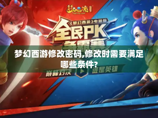 梦幻西游修改密码,修改时需要满足哪些条件? 梦幻西游修改密码,修改时需要满足哪些条件?