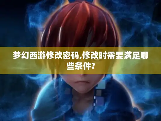 梦幻西游修改密码,修改时需要满足哪些条件? 梦幻西游修改密码,修改时需要满足哪些条件?