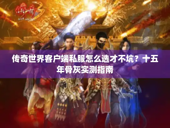 传奇世界客户端私服怎么选才不坑?十五年骨灰实测指南 传奇世界客户端私服怎么选才不坑?十五年骨灰实测指南