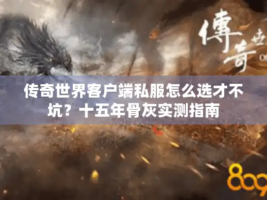 传奇世界客户端私服怎么选才不坑?十五年骨灰实测指南 传奇世界客户端私服怎么选才不坑?十五年骨灰实测指南