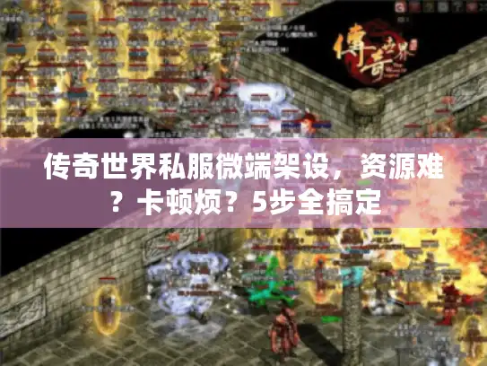 传奇世界私服微端架设，资源难？卡顿烦？5步全搞定