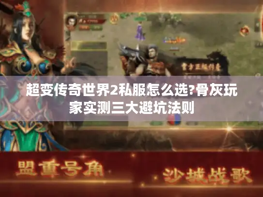 超变传奇世界2私服怎么选?骨灰玩家实测三大避坑法则