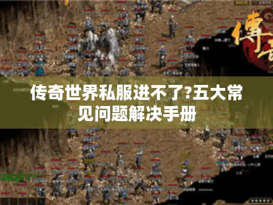 传奇世界私服进不了?五大常见问题解决手册