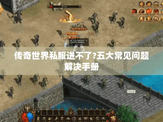 传奇世界私服进不了?五大常见问题解决手册