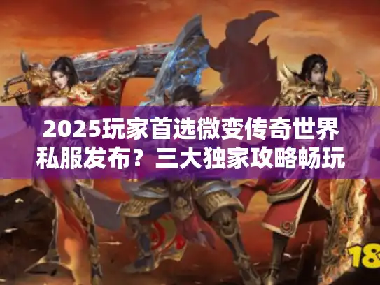 2025玩家首选微变传奇世界私服发布？三大独家攻略畅玩指南