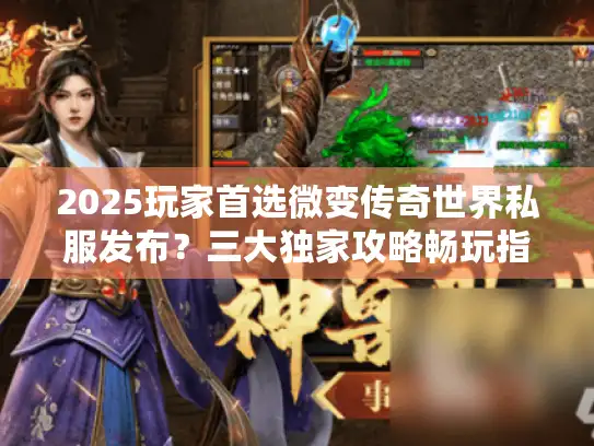 2025玩家首选微变传奇世界私服发布？三大独家攻略畅玩指南