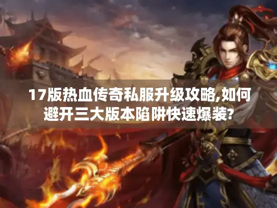 17版热血传奇私服升级攻略,如何避开三大版本陷阱快速爆装?