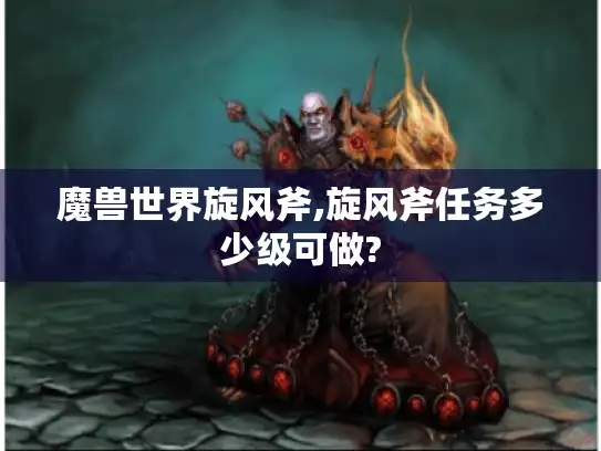 魔兽世界旋风斧,旋风斧任务多少级可做? 魔兽世界旋风斧,旋风斧任务多少级可做?