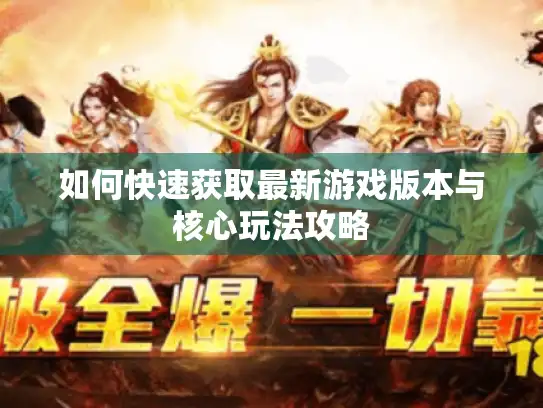 如何快速获取最新游戏版本与核心玩法攻略 如何快速获取最新游戏版本与核心玩法攻略