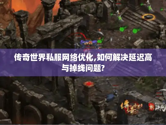 传奇世界私服网络优化,如何解决延迟高与掉线问题?