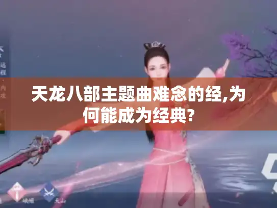 天龙八部主题曲难念的经,为何能成为经典? 天龙八部主题曲难念的经,为何能成为经典?