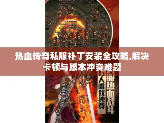 热血传奇私服补丁安装全攻略,解决卡顿与版本冲突难题