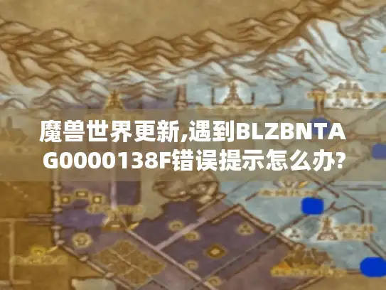 魔兽世界更新,遇到BLZBNTAG0000138F错误提示怎么办?