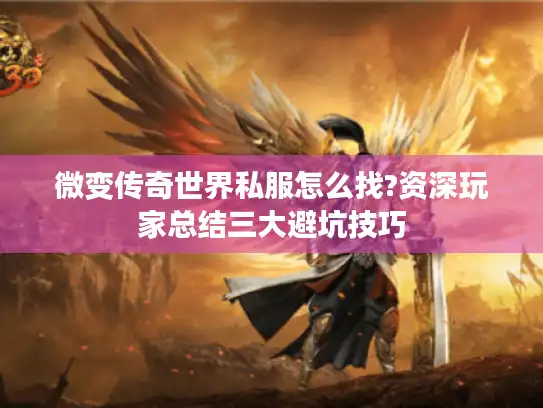 微变传奇世界私服怎么找?资深玩家总结三大避坑技巧