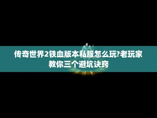 传奇世界2铁血版本私服怎么玩?老玩家教你三个避坑诀窍
