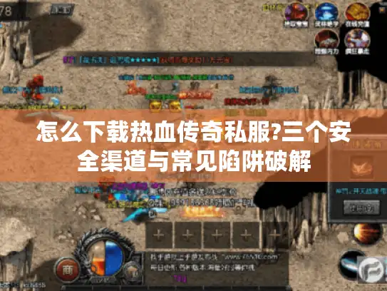 怎么下载热血传奇私服?三个安全渠道与常见陷阱破解 怎么下载热血传奇私服?三个安全渠道与常见陷阱破解