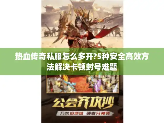 热血传奇私服怎么多开?5种安全高效方法解决卡顿封号难题