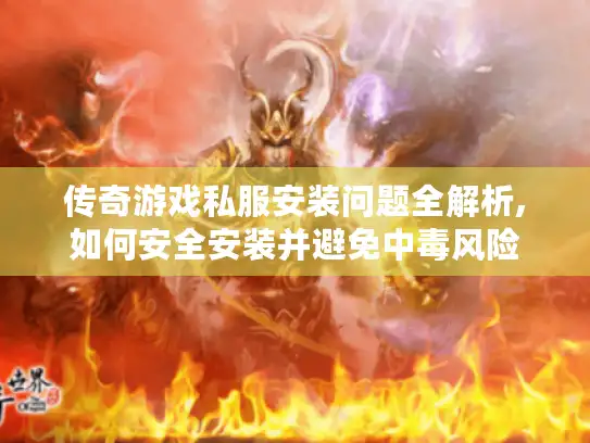 传奇游戏私服安装问题全解析,如何安全安装并避免中毒风险 传奇游戏私服安装问题全解析,如何安全安装并避免中毒风险