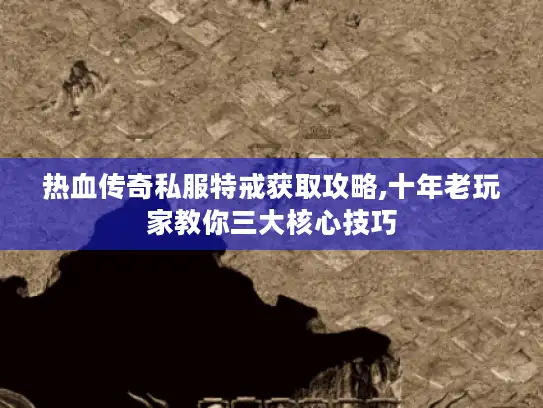 热血传奇私服特戒获取攻略,十年老玩家教你三大核心技巧