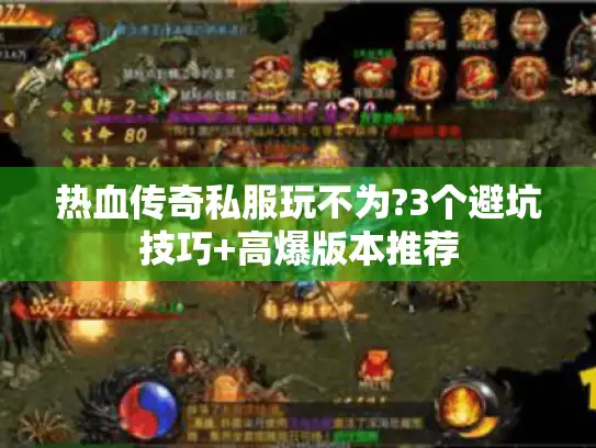 热血传奇私服玩不为?3个避坑技巧+高爆版本推荐