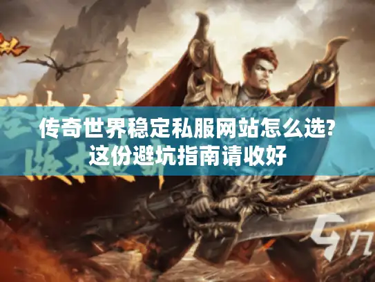 传奇世界稳定私服网站怎么选?这份避坑指南请收好