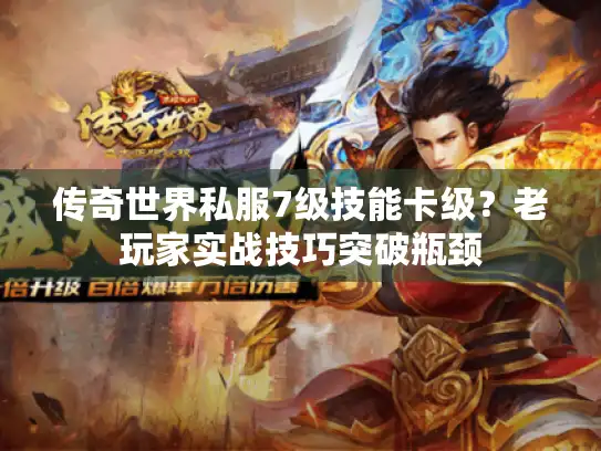 传奇世界私服7级技能卡级？老玩家实战技巧突破瓶颈