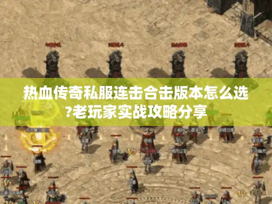热血传奇私服连击合击版本怎么选?老玩家实战攻略分享