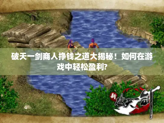 破天一剑商人挣钱之道大揭秘!如何在游戏中轻松盈利? 破天一剑商人挣钱之道大揭秘!如何在游戏中轻松盈利?