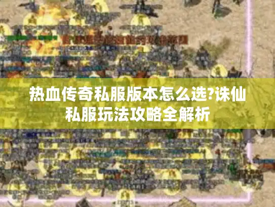 热血传奇私服版本怎么选?诛仙私服玩法攻略全解析 热血传奇私服版本怎么选?诛仙私服玩法攻略全解析