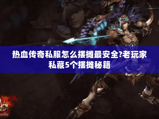 热血传奇私服怎么摆摊最安全?老玩家私藏5个摆摊秘籍