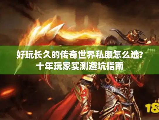 好玩长久的传奇世界私服怎么选?十年玩家实测避坑指南 好玩长久的传奇世界私服怎么选?十年玩家实测避坑指南