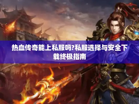 热血传奇能上私服吗?私服选择与安全下载终极指南